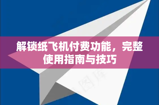 解锁纸飞机付费功能，完整使用指南与技巧