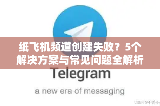 纸飞机频道创建失败？5个解决方案与常见问题全解析