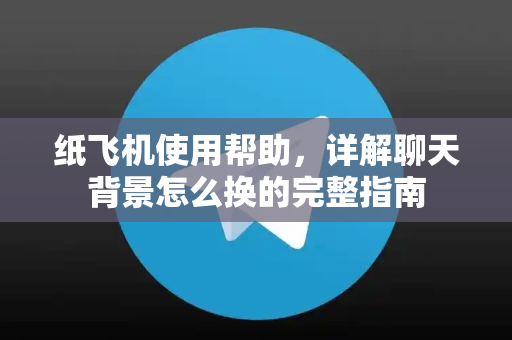 纸飞机使用帮助，详解聊天背景怎么换的完整指南