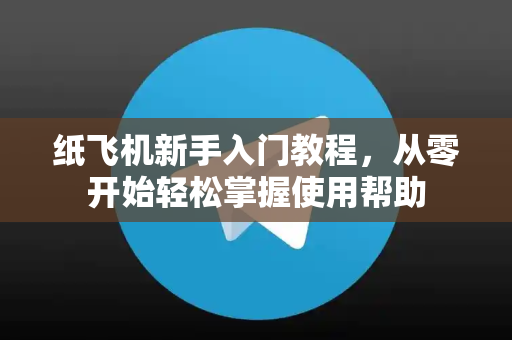 纸飞机新手入门教程，从零开始轻松掌握使用帮助