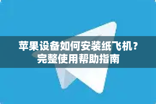 苹果设备如何安装纸飞机？完整使用帮助指南