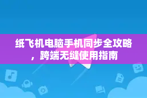 纸飞机电脑手机同步全攻略，跨端无缝使用指南