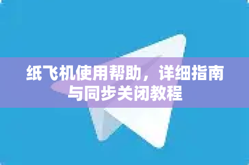 纸飞机使用帮助，详细指南与同步关闭教程