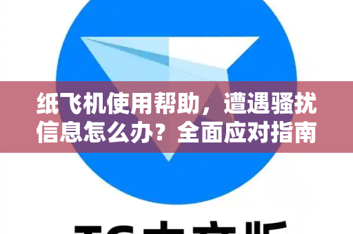 纸飞机使用帮助，遭遇骚扰信息怎么办？全面应对指南