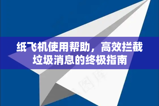 纸飞机使用帮助，高效拦截垃圾消息的终极指南