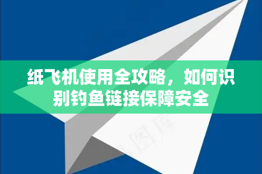纸飞机使用全攻略，如何识别钓鱼链接保障安全