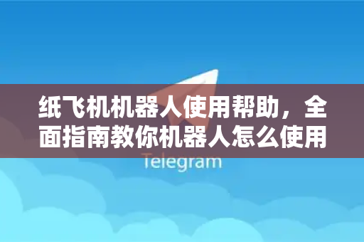 纸飞机机器人使用帮助，全面指南教你机器人怎么使用-第1张图片-纸飞机下载官网 - TG电报下载 - Telegram