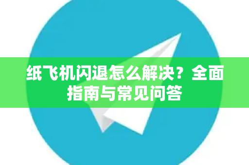 纸飞机闪退怎么解决？全面指南与常见问答