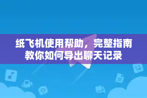 纸飞机使用帮助，完整指南教你如何导出聊天记录