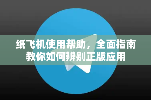 纸飞机使用帮助，全面指南教你如何辨别正版应用-第1张图片-纸飞机下载官网 - TG电报下载 - Telegram