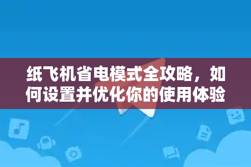 纸飞机省电模式全攻略，如何设置并优化你的使用体验