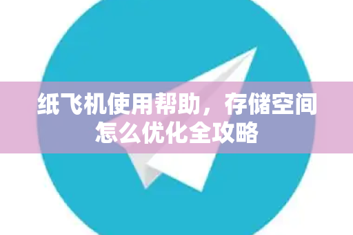 纸飞机使用帮助，存储空间怎么优化全攻略
