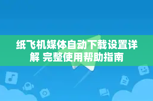 纸飞机媒体自动下载设置详解 完整使用帮助指南