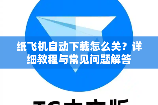 纸飞机自动下载怎么关？详细教程与常见问题解答