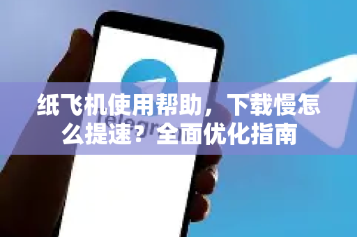 纸飞机使用帮助，下载慢怎么提速？全面优化指南