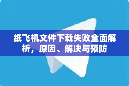 纸飞机文件下载失败全面解析，原因、解决与预防