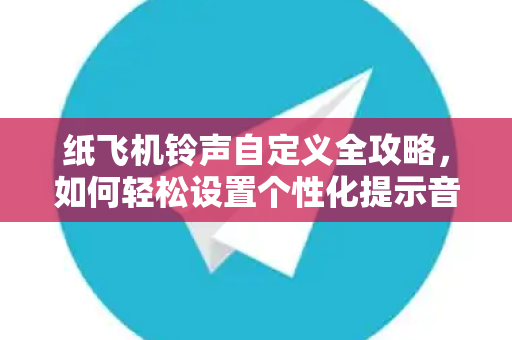 纸飞机铃声自定义全攻略，如何轻松设置个性化提示音