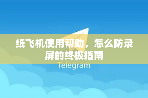 纸飞机使用帮助，怎么防录屏的终极指南