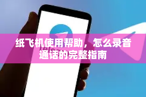 纸飞机使用帮助，怎么录音通话的完整指南