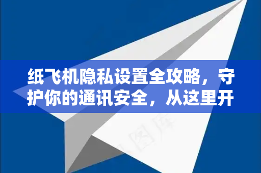 纸飞机隐私设置全攻略，守护你的通讯安全，从这里开始