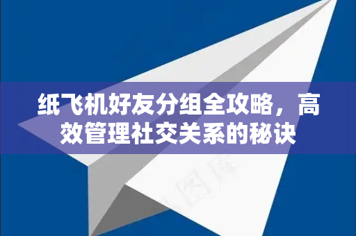 纸飞机好友分组全攻略，高效管理社交关系的秘诀