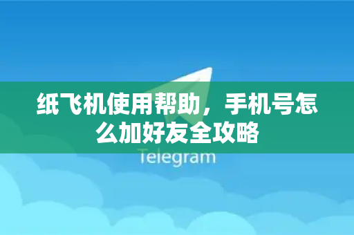 纸飞机使用帮助，手机号怎么加好友全攻略