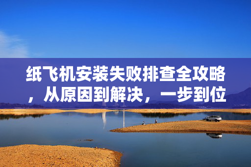 纸飞机安装失败排查全攻略，从原因到解决，一步到位
