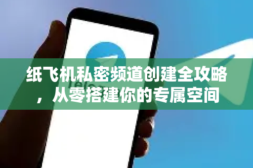 纸飞机私密频道创建全攻略，从零搭建你的专属空间