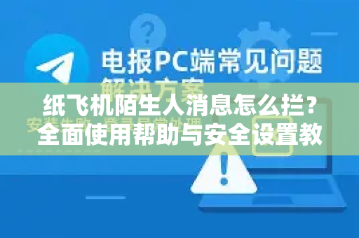 纸飞机陌生人消息怎么拦？全面使用帮助与安全设置教程