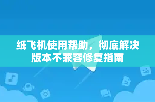纸飞机使用帮助，彻底解决版本不兼容修复指南