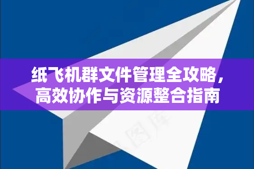 纸飞机群文件管理全攻略，高效协作与资源整合指南