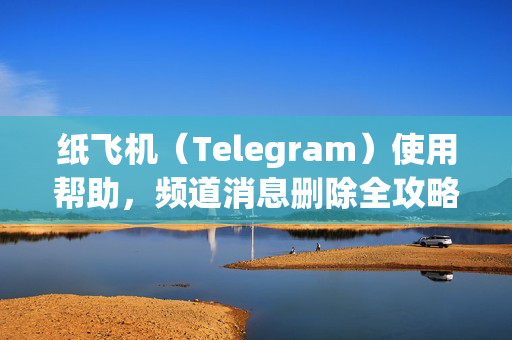 纸飞机（Telegram）使用帮助，频道消息删除全攻略与常见问题解答