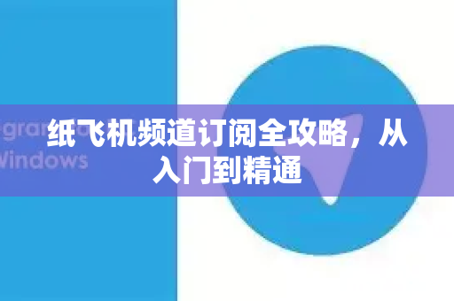 纸飞机频道订阅全攻略，从入门到精通
