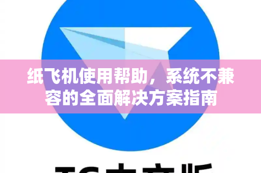 纸飞机使用帮助，系统不兼容的全面解决方案指南
