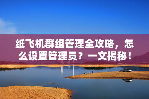 纸飞机群组管理全攻略，怎么设置管理员？一文揭秘！