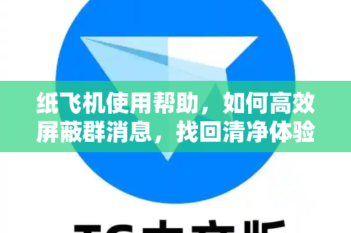 纸飞机使用帮助，如何高效屏蔽群消息，找回清净体验