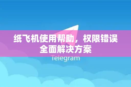 纸飞机使用帮助，权限错误全面解决方案