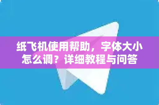 纸飞机使用帮助，字体大小怎么调？详细教程与问答