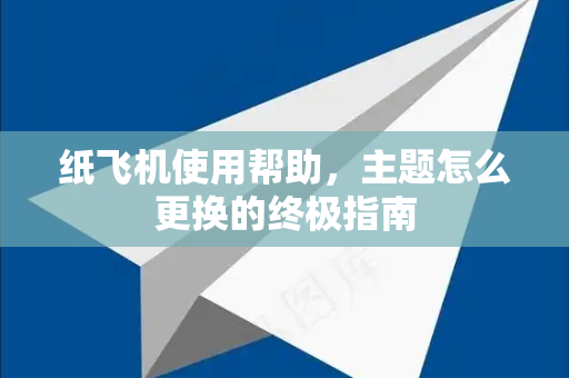 纸飞机使用帮助，主题怎么更换的终极指南