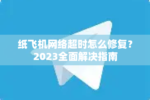 纸飞机网络超时怎么修复？2023全面解决指南