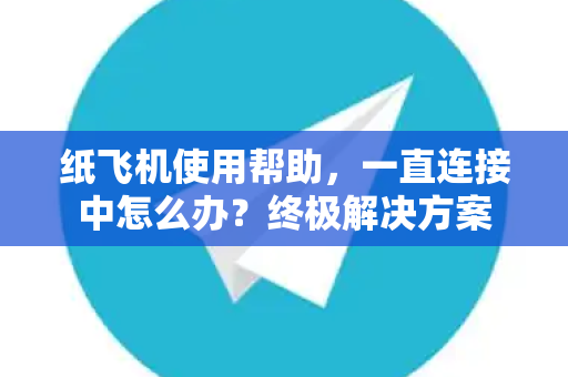 纸飞机使用帮助，一直连接中怎么办？终极解决方案