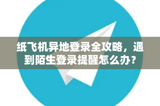 纸飞机异地登录全攻略，遇到陌生登录提醒怎么办？