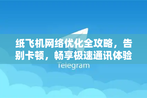 纸飞机网络优化全攻略，告别卡顿，畅享极速通讯体验