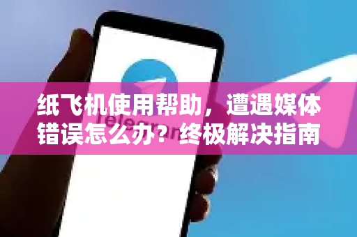 纸飞机使用帮助，遭遇媒体错误怎么办？终极解决指南