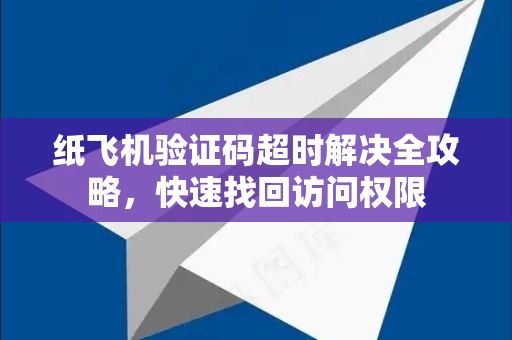 纸飞机验证码超时解决全攻略，快速找回访问权限