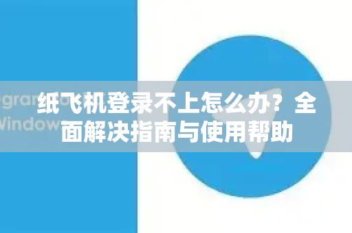 纸飞机登录不上怎么办？全面解决指南与使用帮助