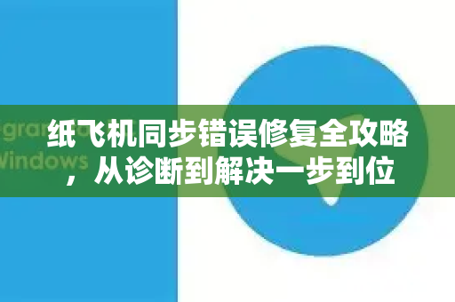 纸飞机同步错误修复全攻略，从诊断到解决一步到位