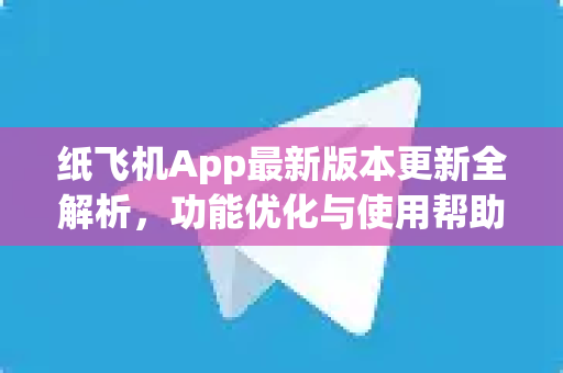 纸飞机App最新版本更新全解析，功能优化与使用帮助指南