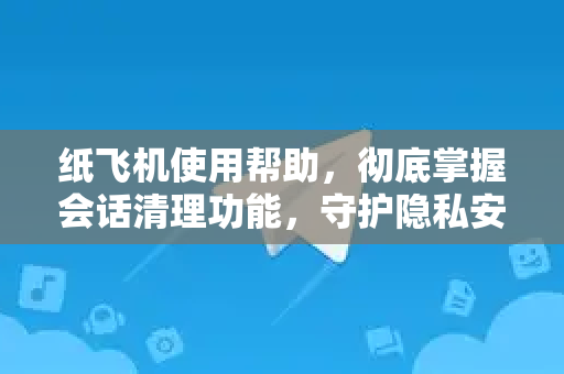 纸飞机使用帮助，彻底掌握会话清理功能，守护隐私安全