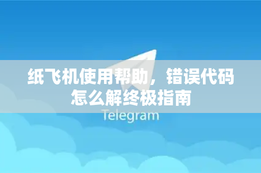纸飞机使用帮助，错误代码怎么解终极指南